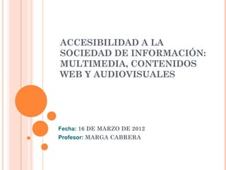 ACCESIBILIDAD A LA
SOCIEDAD DE INFORMACIÓN:
MULTIMEDIA, CONTENIDOS
WEB Y AUDIOVISUALES
Fecha: 16 DE MARZO DE 2012
Prof...