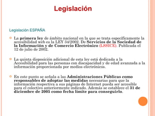 Legislación
Legislación ESPAÑA
   La primera ley de ámbito nacional en la que se trata específicamente la
    accesibili...