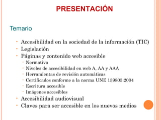 PRESENTACIÓN
Temario
  •   Accesibilidad en la sociedad de la información (TIC)
  •   Legislación
  •   Páginas y conten...