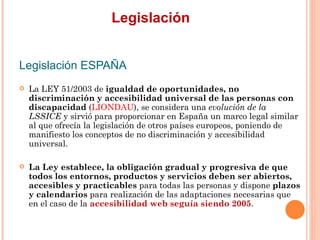 Legislación
Legislación ESPAÑA
   La LEY 51/2003 de igualdad de oportunidades, no
    discriminación y accesibilidad un...