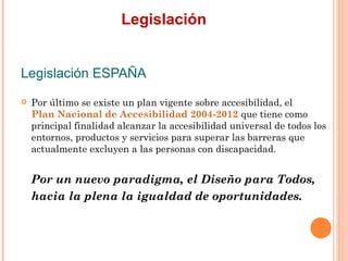 Legislación
Legislación ESPAÑA
   Por último se existe un plan vigente sobre accesibilidad, el
    Plan Nacional de Acc...