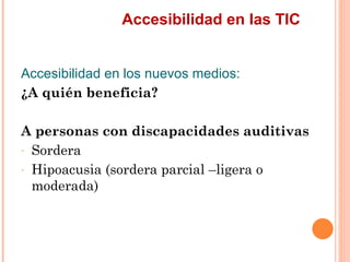 Accesibilidad en las TIC
Accesibilidad en los nuevos medios:
¿A quién beneficia?
A personas con discapacidades auditiva...