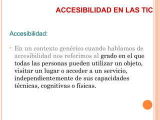 ACCESIBILIDAD EN LAS TIC
Accesibilidad:
•   En un contexto genérico cuando hablamos de
    accesibilidad nos referimos ...