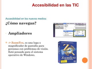 Accesibilidad en las TIC
Accesibilidad en los nuevos medios:
¿Cómo navegan?
-   Ampliadores
   -> ZoomTex, es una lup...