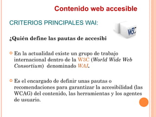 Contenido web accesible
CRITERIOS PRINCIPALES WAI:
¿Quién define las pautas de accesibilidad?
 En la actualidad exis...