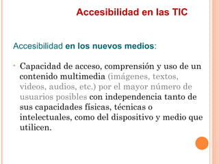 Accesibilidad en las TIC
Accesibilidad en los nuevos medios:
•   Capacidad de acceso, comprensión y uso de un
    conte...