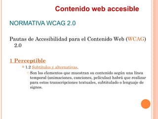 Contenido web accesible
NORMATIVA WCAG 2.0
Pautas de Accesibilidad para el Contenido Web (WCAG)
 2.0
1 Perceptible
    ...