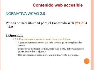 Contenido web accesible
NORMATIVA WCAG 2.0
Pautas de Accesibilidad para el Contenido Web (WCAG)
 2.0
2 Operable
      ...