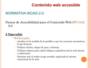 Contenido web accesible
NORMATIVA WCAG 2.0
Pautas de Accesibilidad para el Contenido Web (WCAG)
 2.0
2 Operable
      ...