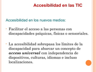 Accesibilidad en las TIC
Accesibilidad en los nuevos medios:
•   Facilitar el acceso a las personas con
    discapacida...