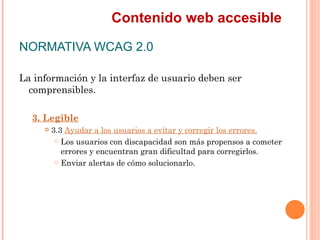 Contenido web accesible
NORMATIVA WCAG 2.0
La información y la interfaz de usuario deben ser
  comprensibles.
  3. Legi...