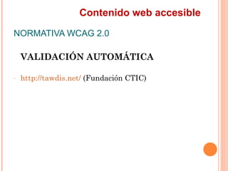 Contenido web accesible
NORMATIVA WCAG 2.0
    VALIDACIÓN AUTOMÁTICA
-   http://tawdis.net/ (Fundación CTIC)
 