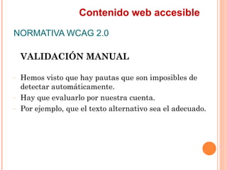 Contenido web accesible
NORMATIVA WCAG 2.0
    VALIDACIÓN MANUAL
-   Hemos visto que hay pautas que son imposibles de
 ...