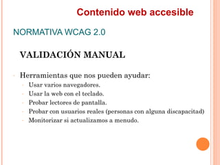 Contenido web accesible
NORMATIVA WCAG 2.0
    VALIDACIÓN MANUAL
-   Herramientas que nos pueden ayudar:
    -   Usar v...