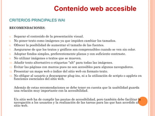 Contenido web accesible
CRITERIOS PRINCIPALES WAI
RECOMENDACIONES:
4.    Separar el contenido de la presentación visual.
...