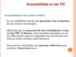 Accesibilidad en las TIC
Accesibilidad en los nuevos medios:
•   La accesibilidad web ha ido paralela a la evolución
  ...