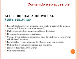 Contenido web accesible
ACCESIBILIDAD AUDIOVISUAL
SUBTITULACIÓN
   Los subtítulos deberán aparecer en la parte inferior...