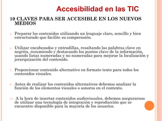 Accesibilidad en las TIC
10 CLAVES PARA SER ACCESIBLE EN LOS NUEVOS
  MEDIOS
3.    Preparar los contenidos utilizando un ...