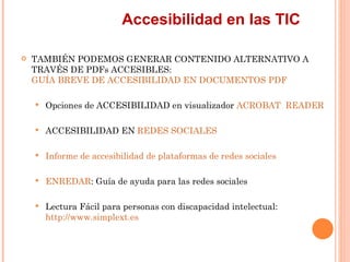 Accesibilidad en las TIC
   TAMBIÉN PODEMOS GENERAR CONTENIDO ALTERNATIVO A
    TRAVÉS DE PDFs ACCESIBLES:
    GUÍA BREV...